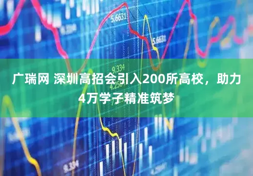 广瑞网 深圳高招会引入200所高校，助力4万学子精准筑梦