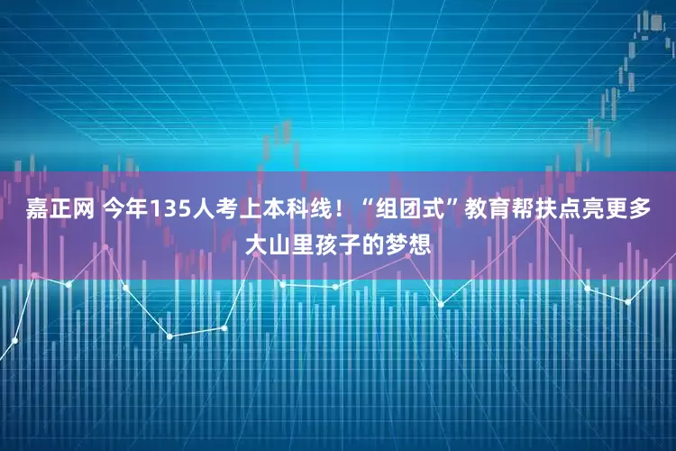 嘉正网 今年135人考上本科线！“组团式”教育帮扶点亮更多大山里孩子的梦想