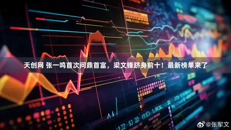 天创网 张一鸣首次问鼎首富，梁文锋跻身前十！最新榜单来了