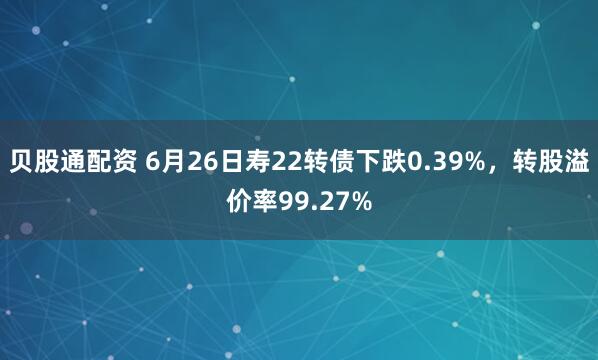 贝股通配资 6月26日寿22转债下跌0.39%，转股溢价率99.27%