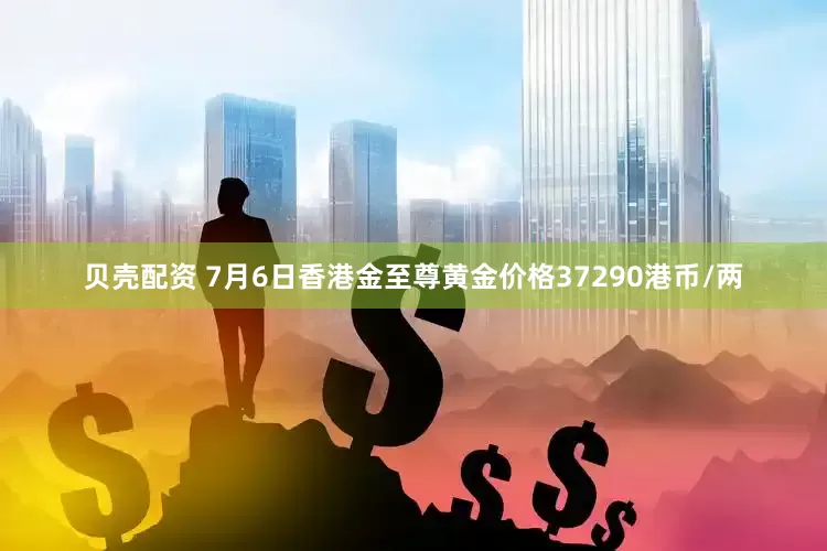 贝壳配资 7月6日香港金至尊黄金价格37290港币/两