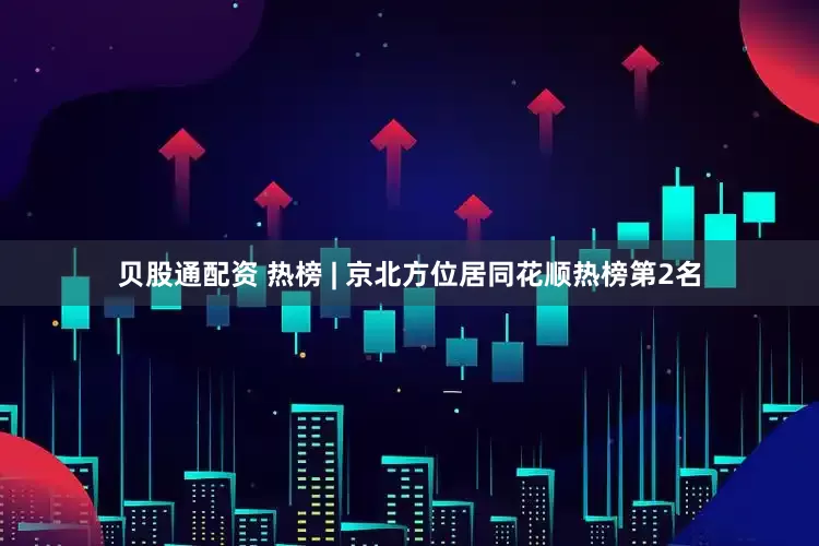 贝股通配资 热榜 | 京北方位居同花顺热榜第2名