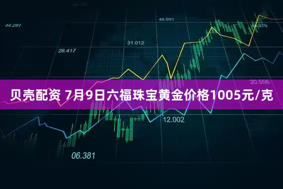 贝壳配资 7月9日六福珠宝黄金价格1005元/克