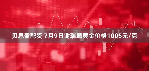 贝思盈配资 7月9日谢瑞麟黄金价格1005元/克