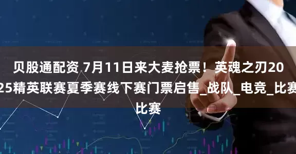 贝股通配资 7月11日来大麦抢票！英魂之刃2025精英联赛夏季赛线下赛门票启售_战队_电竞_比赛