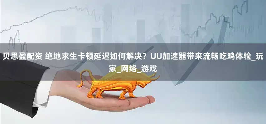 贝思盈配资 绝地求生卡顿延迟如何解决？UU加速器带来流畅吃鸡体验_玩家_网络_游戏