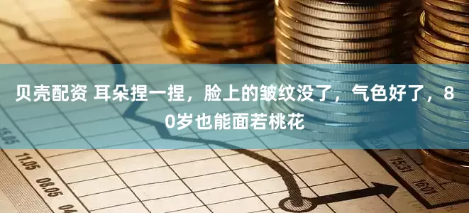 贝壳配资 耳朵捏一捏，脸上的皱纹没了，气色好了，80岁也能面若桃花
