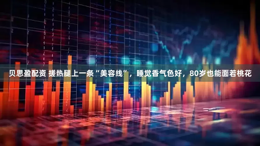 贝思盈配资 搓热腿上一条“美容线”，睡觉香气色好，80岁也能面若桃花