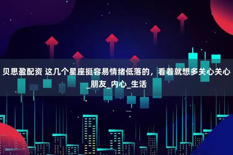 贝思盈配资 这几个星座挺容易情绪低落的，看着就想多关心关心_朋友_内心_生活