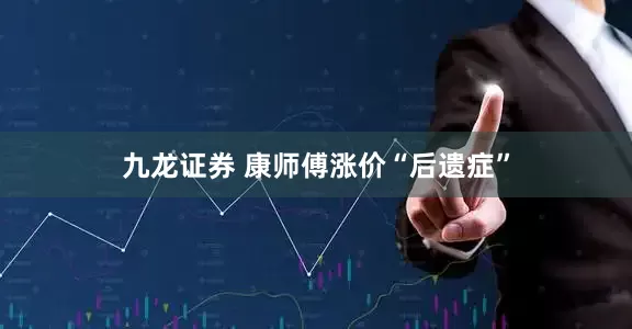 九龙证券 康师傅涨价“后遗症”