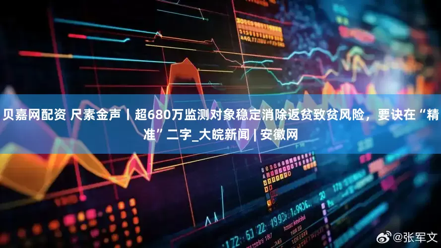 贝嘉网配资 尺素金声丨超680万监测对象稳定消除返贫致贫风险，要诀在“精准”二字_大皖新闻 | 安徽网