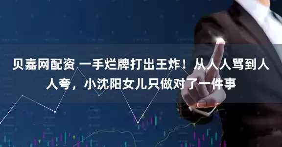 贝嘉网配资 一手烂牌打出王炸！从人人骂到人人夸，小沈阳女儿只做对了一件事