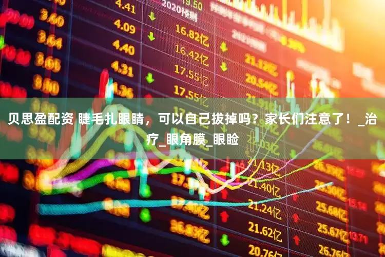 贝思盈配资 睫毛扎眼睛，可以自己拔掉吗？家长们注意了！_治疗_眼角膜_眼睑