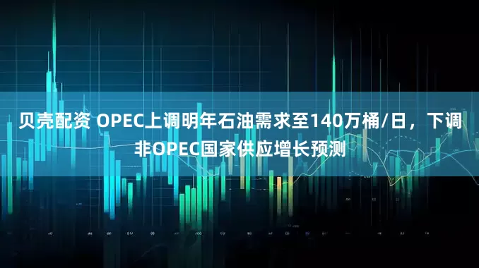 贝壳配资 OPEC上调明年石油需求至140万桶/日，下调非OPEC国家供应增长预测