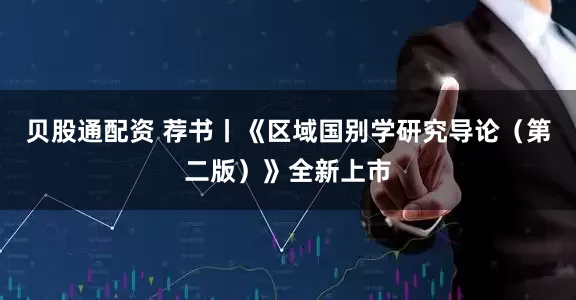 贝股通配资 荐书丨《区域国别学研究导论（第二版）》全新上市