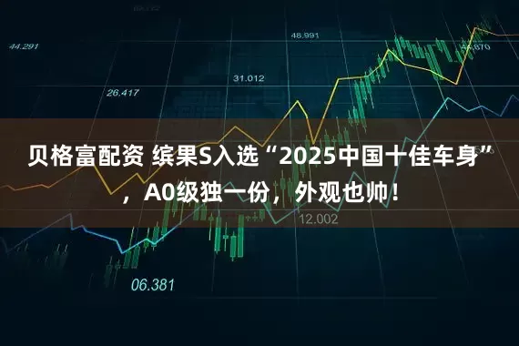 贝格富配资 缤果S入选“2025中国十佳车身”，A0级独一份，外观也帅！
