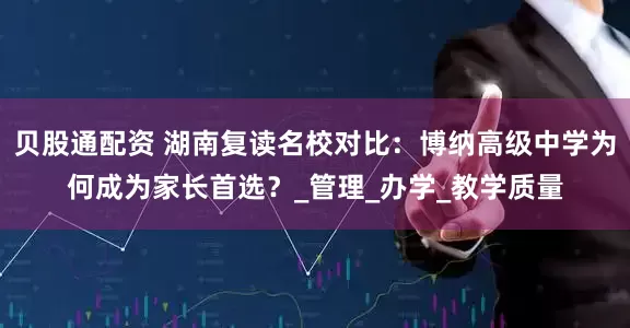 贝股通配资 湖南复读名校对比：博纳高级中学为何成为家长首选？_管理_办学_教学质量