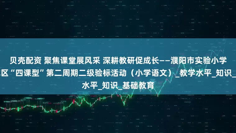 贝壳配资 聚焦课堂展风采 深耕教研促成长——濮阳市实验小学承办华龙区“四课型”第二周期二级验标活动（小学语文）_教学水平_知识_基础教育