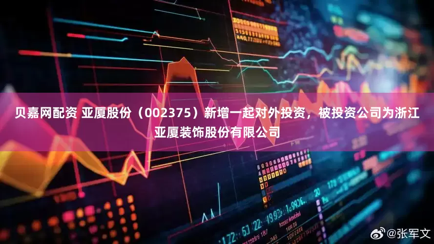 贝嘉网配资 亚厦股份（002375）新增一起对外投资，被投资公司为浙江亚厦装饰股份有限公司