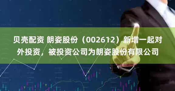 贝壳配资 朗姿股份（002612）新增一起对外投资，被投资公司为朗姿股份有限公司