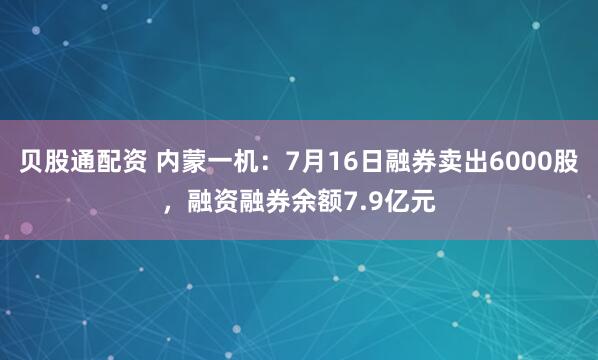贝股通配资 内蒙一机：7月16日融券卖出6000股，融资融券余额7.9亿元