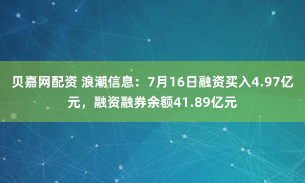 贝嘉网配资 浪潮信息：7月16日融资买入4.97亿元，融资融券余额41.89亿元