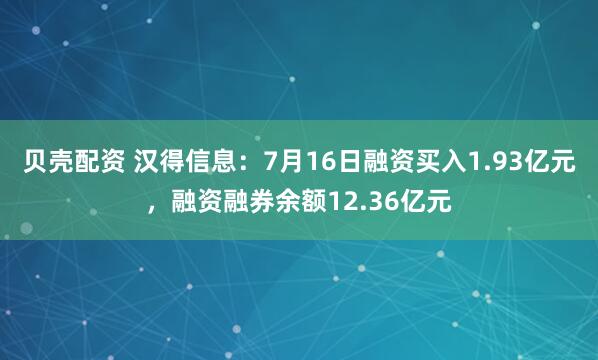 贝壳配资 汉得信息：7月16日融资买入1.93亿元，融资融券余额12.36亿元