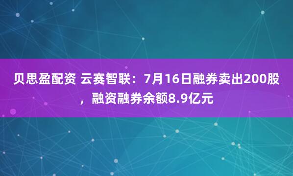 贝思盈配资 云赛智联：7月16日融券卖出200股，融资融券余额8.9亿元