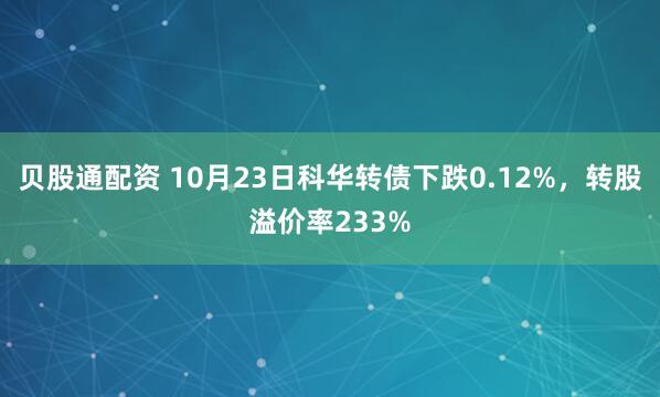 贝股通配资 10月23日科华转债下跌0.12%，转股溢价率233%