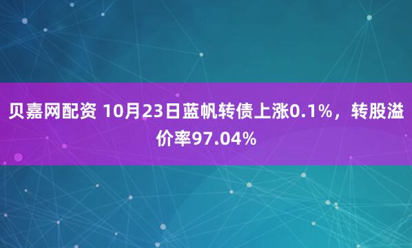 贝嘉网配资 10月23日蓝帆转债上涨0.1%，转股溢价率97.04%