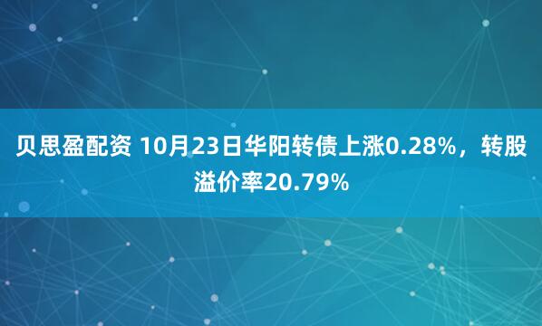 贝思盈配资 10月23日华阳转债上涨0.28%，转股溢价率20.79%