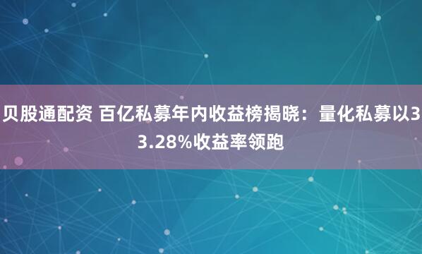 贝股通配资 百亿私募年内收益榜揭晓：量化私募以33.28%收益率领跑
