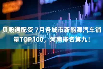 贝股通配资 7月各城市新能源汽车销量TOP100，河南排名第九！