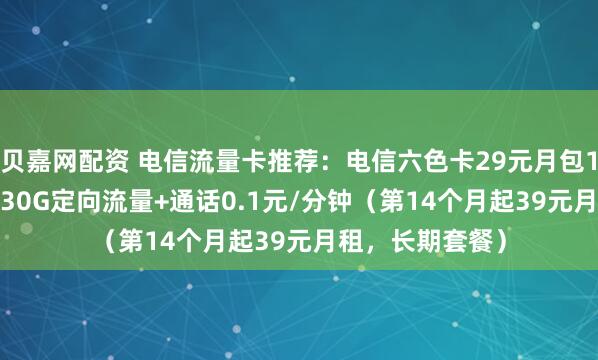 贝嘉网配资 电信流量卡推荐：电信六色卡29元月包155G通用流量+30G定向流量+通话0.1元/分钟（第14个月起39元月租，长期套餐）