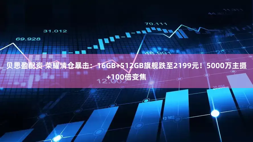 贝思盈配资 荣耀清仓暴击：16GB+512GB旗舰跌至2199元！5000万主摄+100倍变焦
