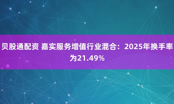 贝股通配资 嘉实服务增值行业混合：2025年换手率为21.49%