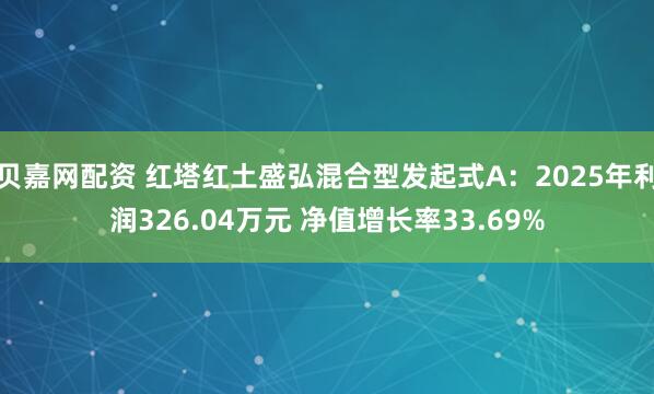 贝嘉网配资 红塔红土盛弘混合型发起式A：2025年利润326.04万元 净值增长率33.69%
